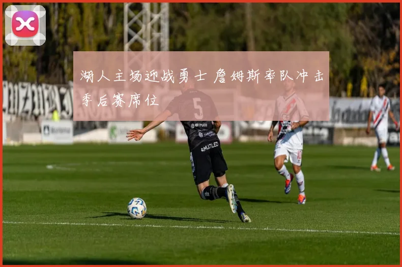 湖人主场迎战勇士 詹姆斯率队冲击季后赛席位