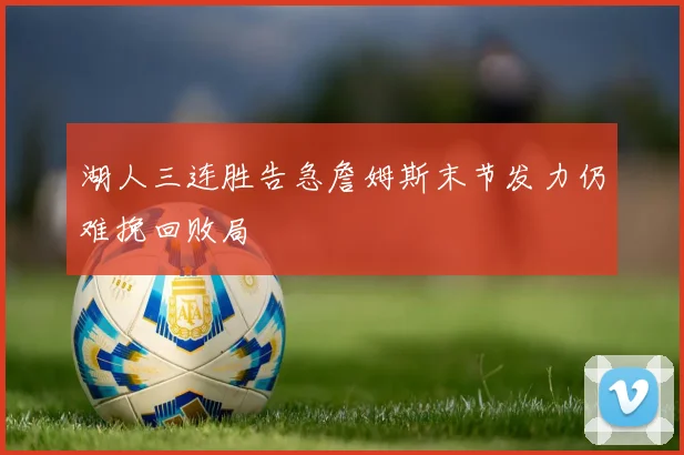 湖人三连胜告急詹姆斯末节发力仍难挽回败局
