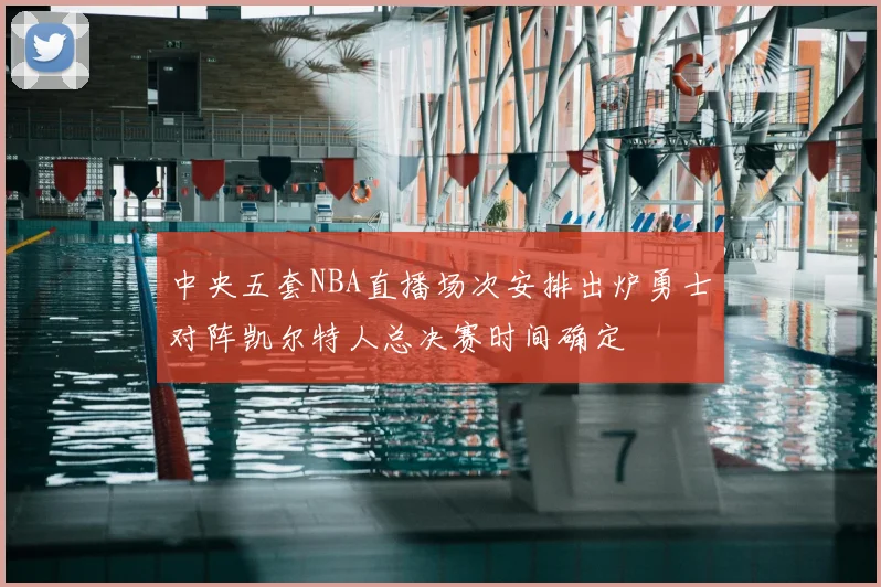 中央五套NBA直播场次安排出炉勇士对阵凯尔特人总决赛时间确定