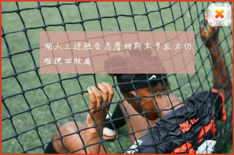 湖人三连胜告急詹姆斯末节发力仍难挽回败局