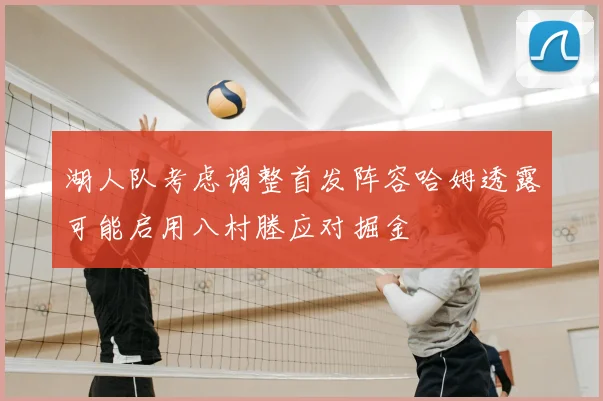 湖人队考虑调整首发阵容哈姆透露可能启用八村塍应对掘金