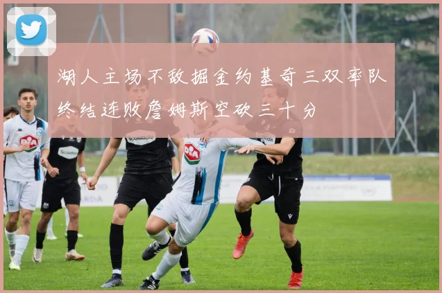 湖人主场不敌掘金约基奇三双率队终结连败詹姆斯空砍三十分