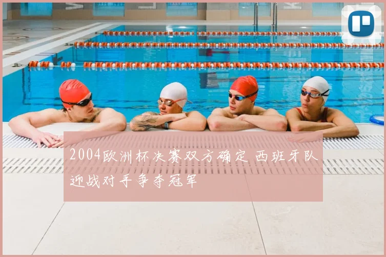 2004欧洲杯决赛双方确定 西班牙队迎战对手争夺冠军