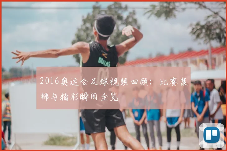 2016奥运会足球视频回顾：比赛集锦与精彩瞬间全览