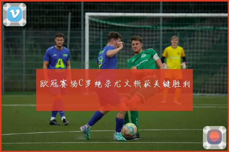欧冠赛场C罗绝杀尤文斩获关键胜利