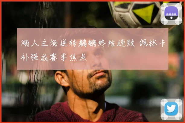 湖人主场逆转鹈鹕终结连败 佩林卡补强成赛季焦点
