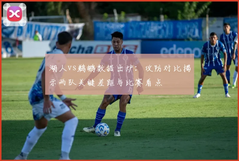 湖人vs鹈鹕数据出炉：攻防对比揭示两队关键差距与比赛看点