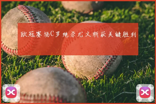 欧冠赛场C罗绝杀尤文斩获关键胜利