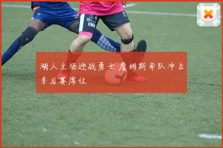 湖人主场迎战勇士 詹姆斯率队冲击季后赛席位