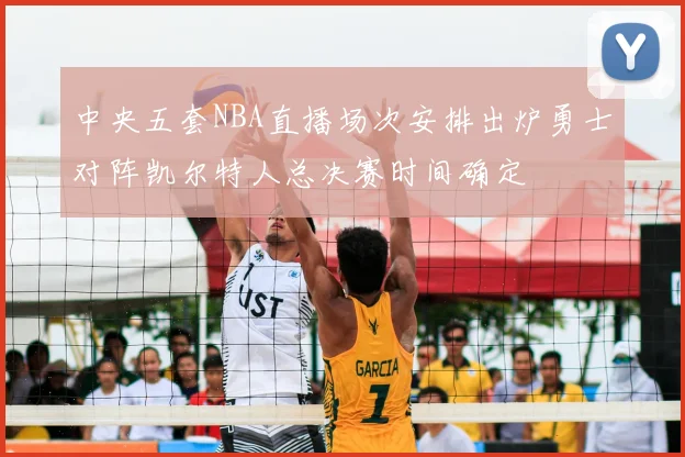 中央五套NBA直播场次安排出炉勇士对阵凯尔特人总决赛时间确定