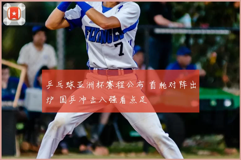 乒乓球亚洲杯赛程公布 首轮对阵出炉 国乒冲击八强看点足