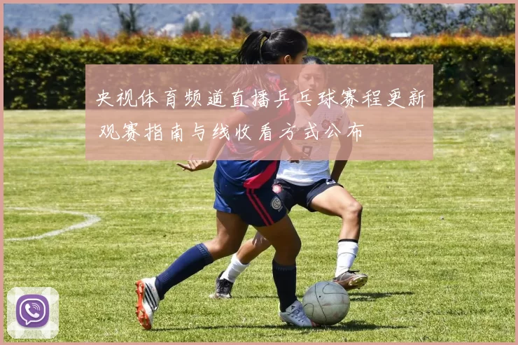 央视体育频道直播乒乓球赛程更新 观赛指南与线收看方式公布