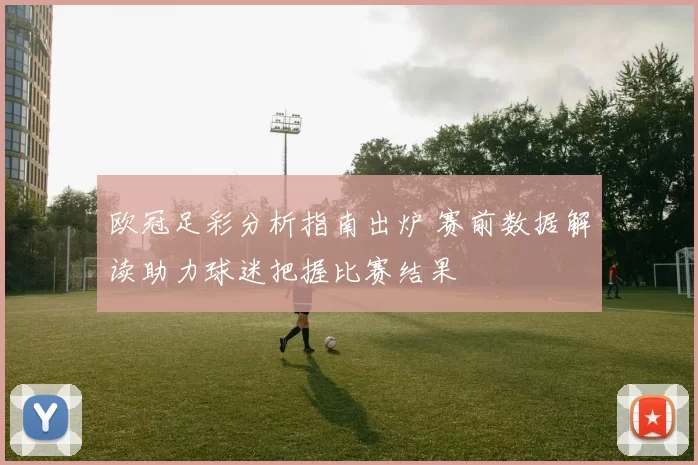 欧冠足彩分析指南出炉 赛前数据解读助力球迷把握比赛结果