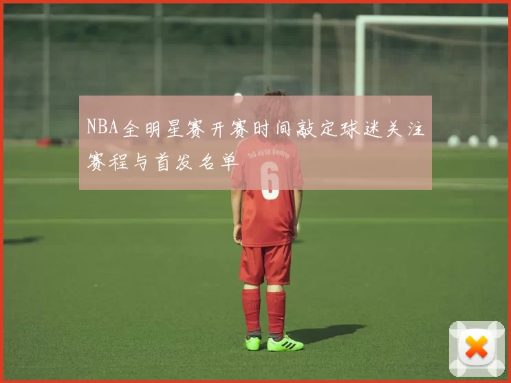 NBA全明星赛开赛时间敲定球迷关注赛程与首发名单