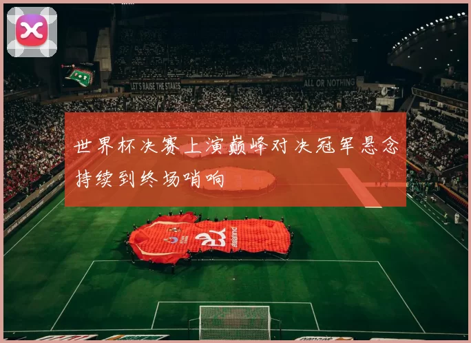 世界杯决赛上演巅峰对决冠军悬念持续到终场哨响
