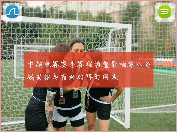 中超联赛赛季赛程调整影响球队备战安排与首轮对阵时间表