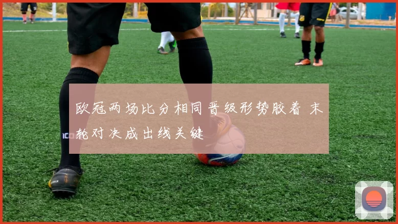 欧冠两场比分相同晋级形势胶着 末轮对决成出线关键