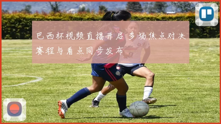 巴西杯视频直播开启 多场焦点对决赛程与看点同步发布