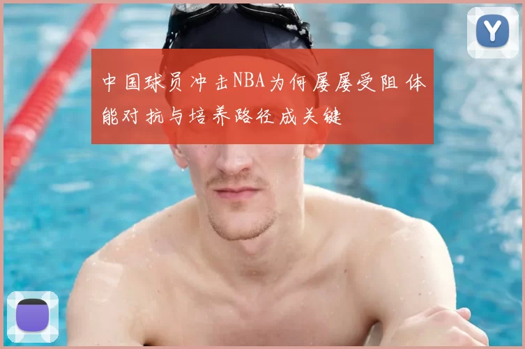 中国球员冲击NBA为何屡屡受阻 体能对抗与培养路径成关键