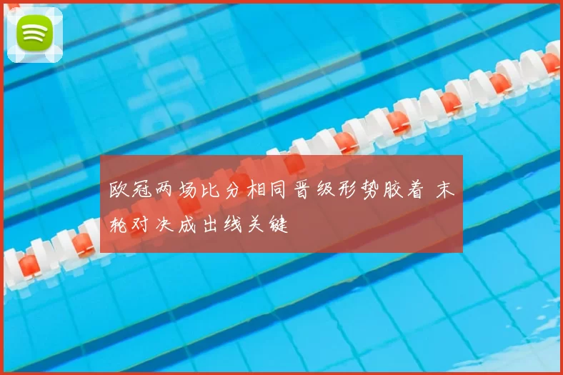 欧冠两场比分相同晋级形势胶着 末轮对决成出线关键