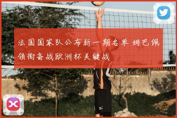法国国家队公布新一期名单 姆巴佩领衔备战欧洲杯关键战