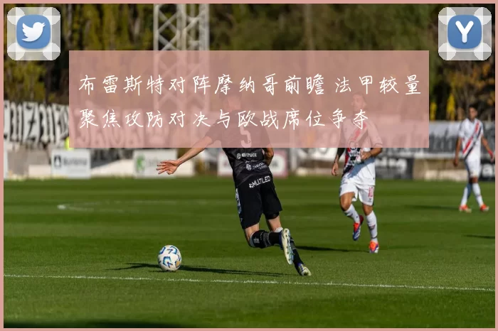 布雷斯特对阵摩纳哥前瞻 法甲较量聚焦攻防对决与欧战席位争夺