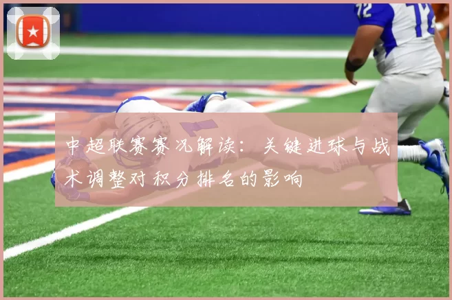 中超联赛赛况解读：关键进球与战术调整对积分排名的影响