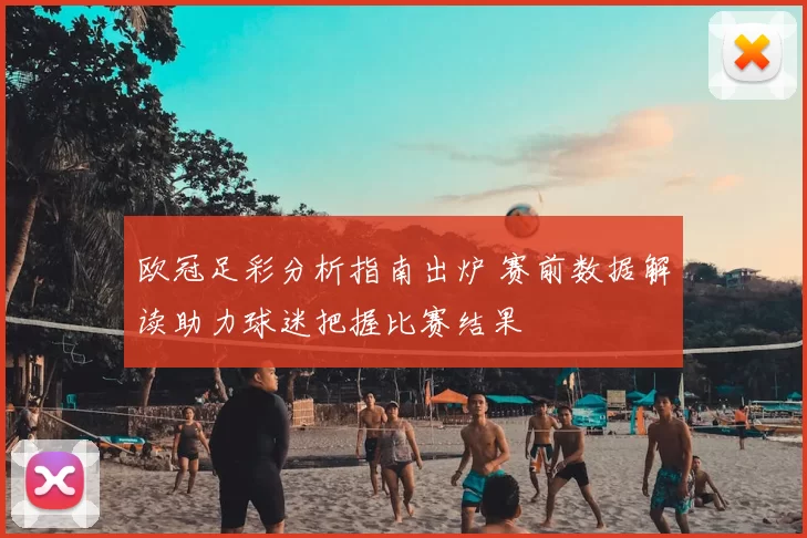 欧冠足彩分析指南出炉 赛前数据解读助力球迷把握比赛结果