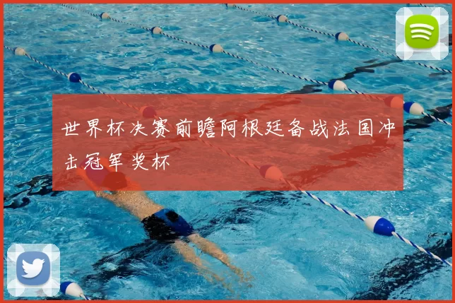 世界杯决赛前瞻阿根廷备战法国冲击冠军奖杯