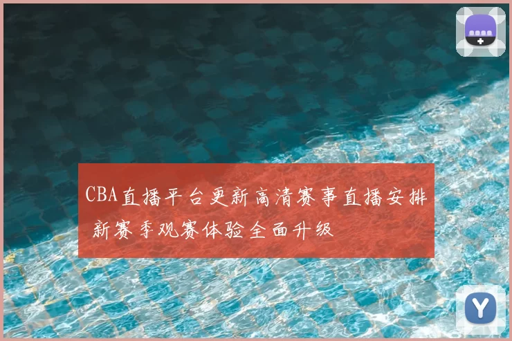 CBA直播平台更新高清赛事直播安排 新赛季观赛体验全面升级