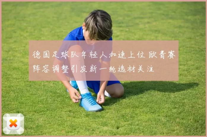 德国足球队年轻人加速上位 欧青赛阵容调整引发新一轮选材关注