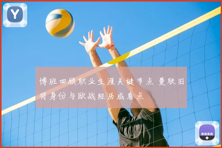 博班回顾职业生涯关键节点 曼联旧将身份与欧战经历成看点