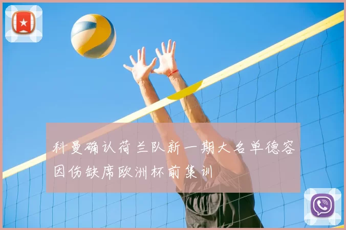 科曼确认荷兰队新一期大名单德容因伤缺席欧洲杯前集训