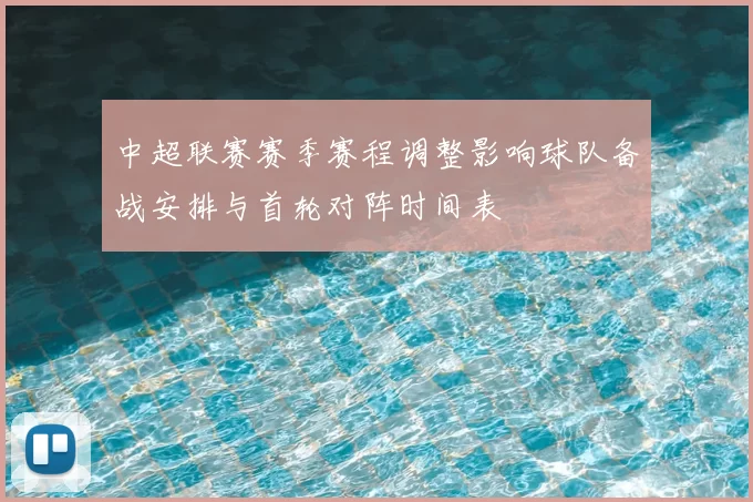 中超联赛赛季赛程调整影响球队备战安排与首轮对阵时间表