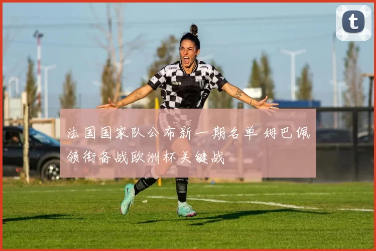 法国国家队公布新一期名单 姆巴佩领衔备战欧洲杯关键战