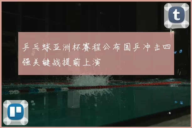 乒乓球亚洲杯赛程公布国乒冲击四强关键战提前上演
