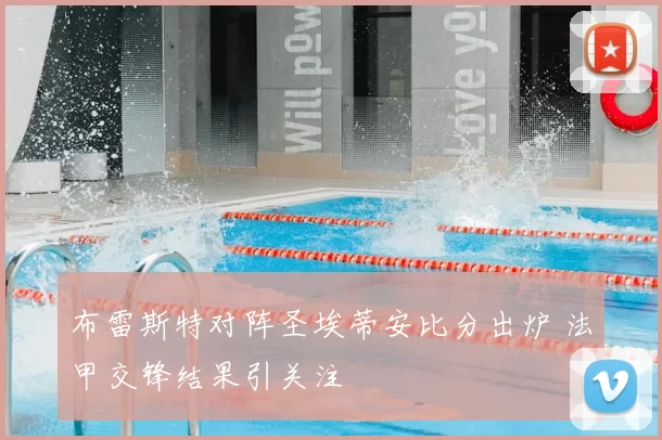 布雷斯特对阵圣埃蒂安比分出炉 法甲交锋结果引关注