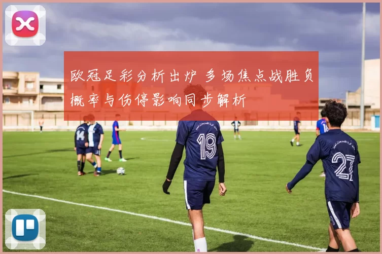 欧冠足彩分析出炉 多场焦点战胜负概率与伤停影响同步解析