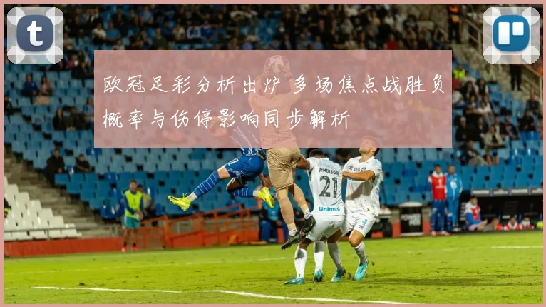 欧冠足彩分析出炉 多场焦点战胜负概率与伤停影响同步解析