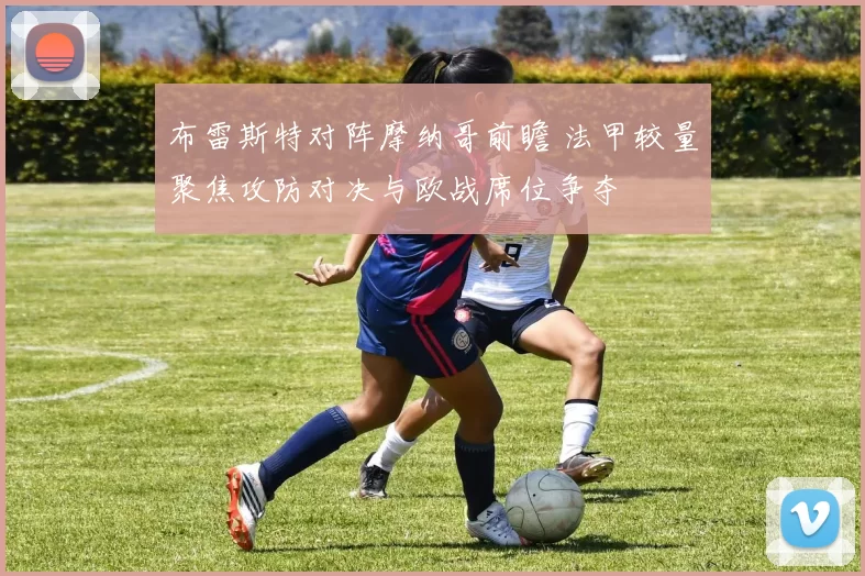 布雷斯特对阵摩纳哥前瞻 法甲较量聚焦攻防对决与欧战席位争夺