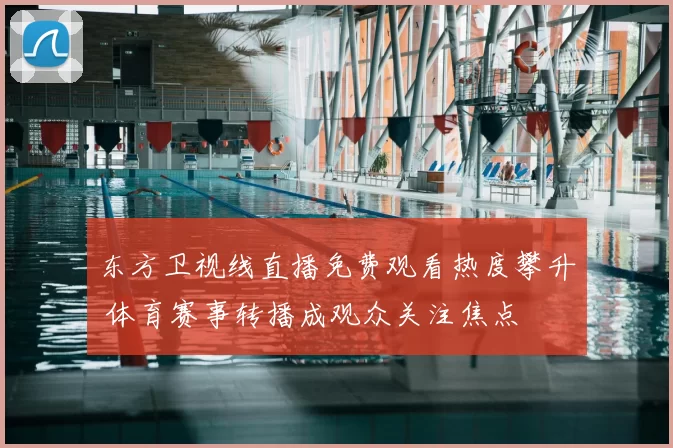 东方卫视线直播免费观看热度攀升 体育赛事转播成观众关注焦点