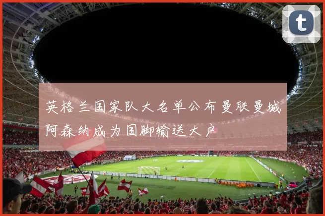 英格兰国家队大名单公布曼联曼城阿森纳成为国脚输送大户