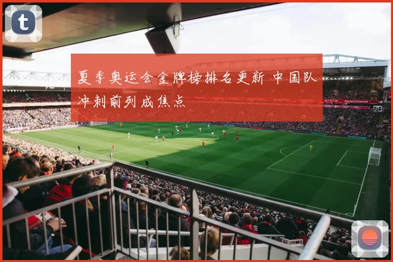 夏季奥运会金牌榜排名更新 中国队冲刺前列成焦点