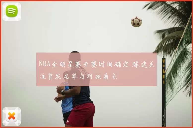 NBA全明星赛开赛时间确定 球迷关注首发名单与对抗看点