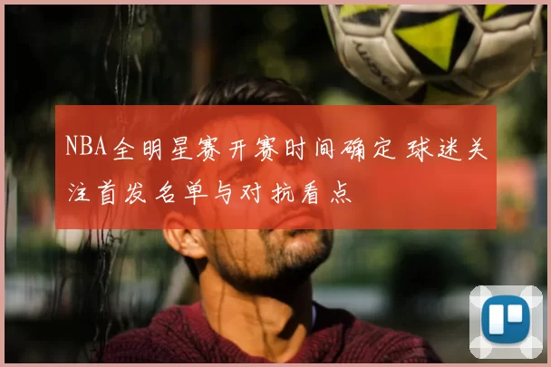 NBA全明星赛开赛时间确定 球迷关注首发名单与对抗看点