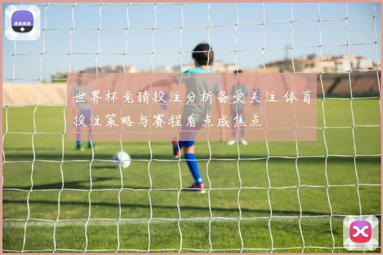 世界杯竞猜投注分析备受关注 体育投注策略与赛程看点成焦点