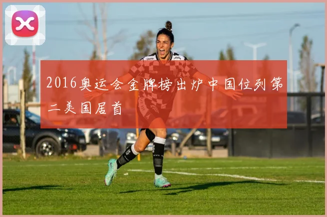 2016奥运会金牌榜出炉中国位列第二美国居首